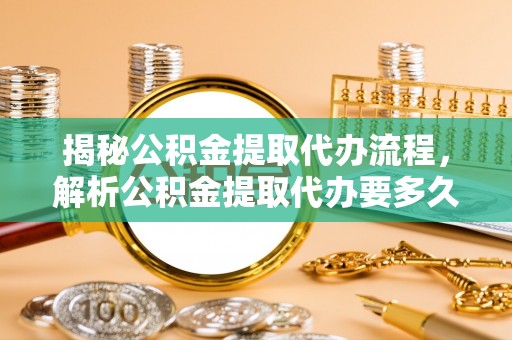 城市揭秘公积金提取代办流程，解析公积金提取代办要多久的真相
