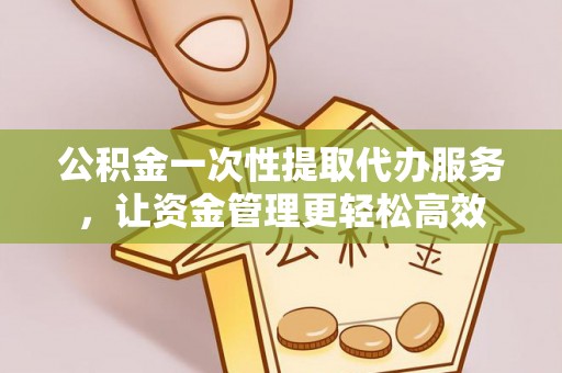 城市公积金一次性提取代办服务，让资金管理更轻松高效