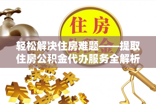 城市轻松解决住房难题——提取住房公积金代办服务全解析