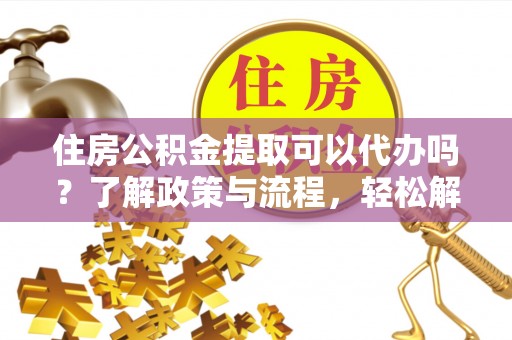 城市住房公积金提取可以代办吗？了解政策与流程，轻松解决你的疑问