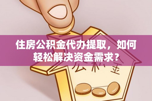 城市住房公积金代办提取，如何轻松解决资金需求？