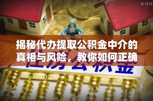 城市揭秘代办提取公积金中介的真相与风险，教你如何正确操作