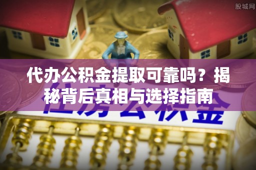 城市代办公积金提取可靠吗？揭秘背后真相与选择指南