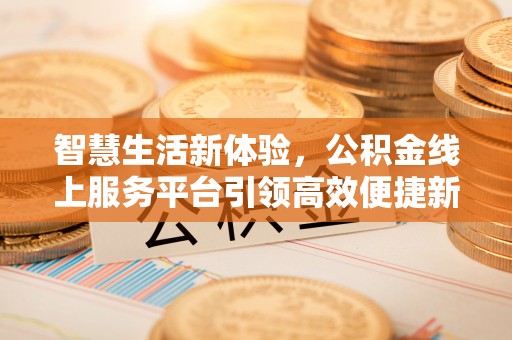 城市智慧生活新体验，公积金线上服务平台引领高效便捷新时代