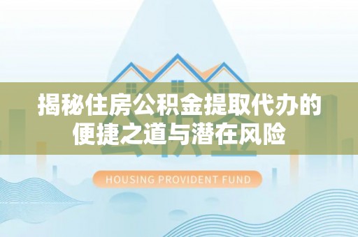 城市揭秘住房公积金提取代办的便捷之道与潜在风险