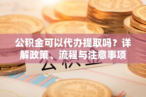 城市公积金可以代办提取吗？详解政策、流程与注意事项