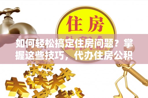 城市如何轻松搞定住房问题？掌握这些技巧，代办住房公积金提取不再难