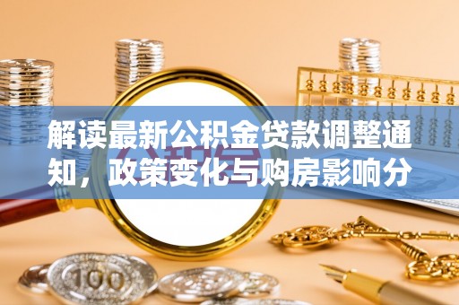 城市解读最新公积金贷款调整通知，政策变化与购房影响分析