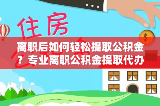 城市离职后如何轻松提取公积金？专业离职公积金提取代办服务指南
