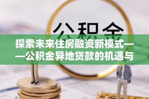 城市探索未来住房融资新模式——公积金异地贷款的机遇与挑战