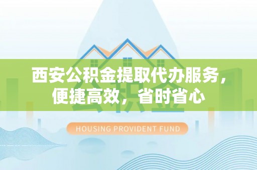 城市西安公积金提取代办服务，便捷高效，省时省心