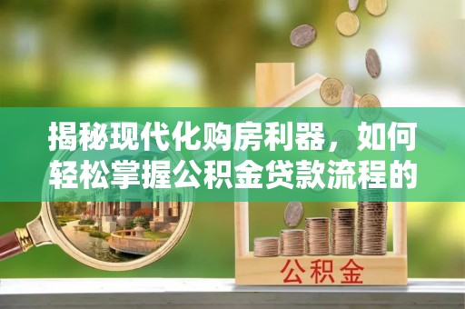 城市揭秘现代化购房利器，如何轻松掌握公积金贷款流程的每一个细节