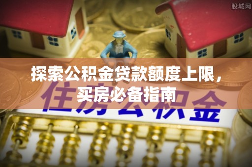 城市探索公积金贷款额度上限，买房必备指南