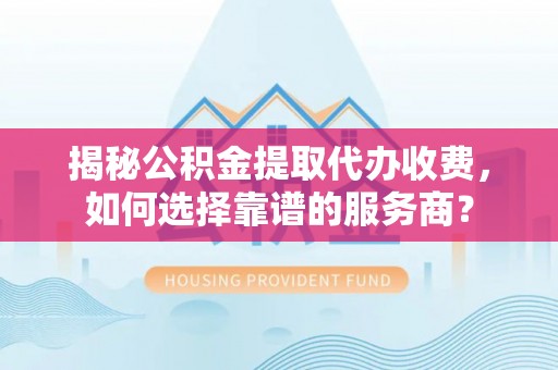 城市揭秘公积金提取代办收费，如何选择靠谱的服务商？