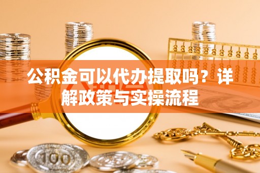 城市公积金可以代办提取吗？详解政策与实操流程