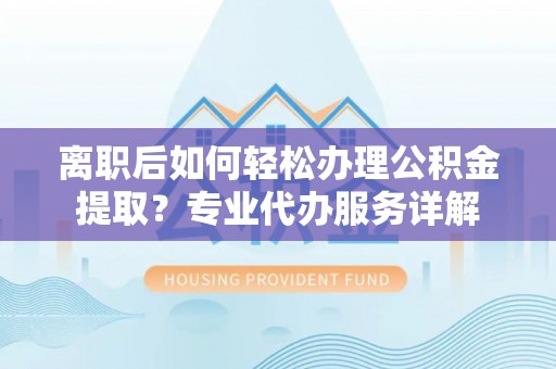 城市离职后如何轻松办理公积金提取？专业代办服务详解
