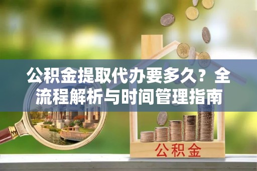 城市公积金提取代办要多久？全流程解析与时间管理指南
