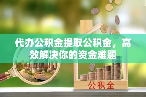 城市代办公积金提取公积金，高效解决你的资金难题