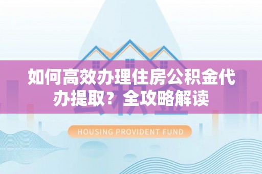 城市如何高效办理住房公积金代办提取？全攻略解读