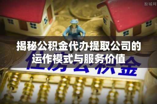城市揭秘公积金代办提取公司的运作模式与服务价值