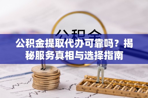 城市公积金提取代办可靠吗？揭秘服务真相与选择指南