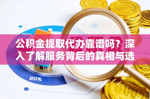 城市公积金提取代办靠谱吗？深入了解服务背后的真相与选择指南