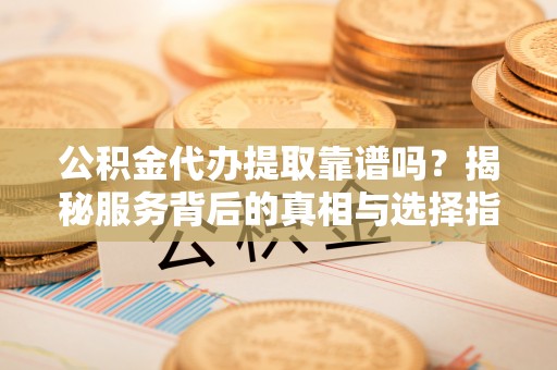 城市公积金代办提取靠谱吗？揭秘服务背后的真相与选择指南