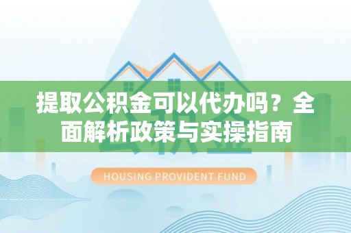 城市提取公积金可以代办吗？全面解析政策与实操指南