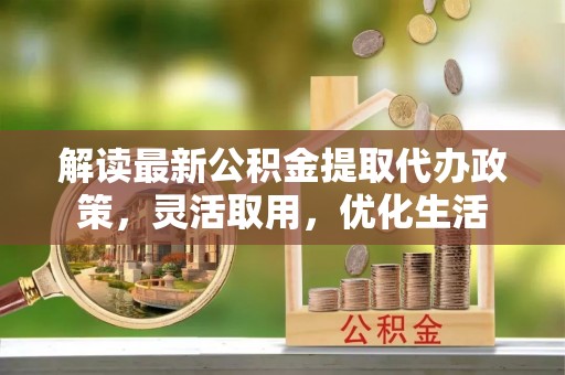 城市解读最新公积金提取代办政策，灵活取用，优化生活