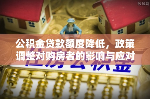城市公积金贷款额度降低，政策调整对购房者的影响与应对策略