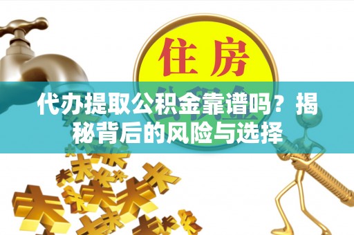 城市代办提取公积金靠谱吗？揭秘背后的风险与选择