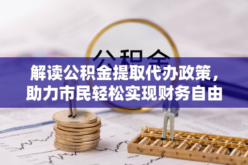 城市解读公积金提取代办政策，助力市民轻松实现财务自由
