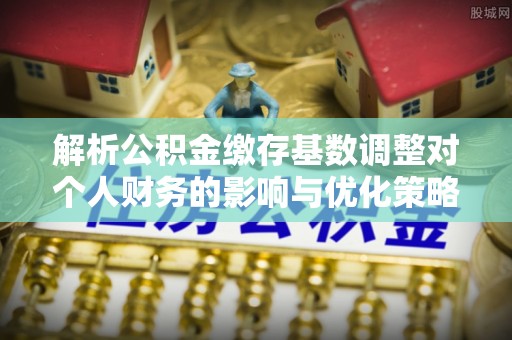 城市解析公积金缴存基数调整对个人财务的影响与优化策略
