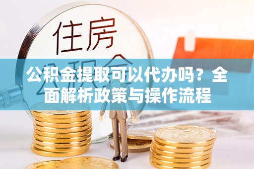 城市公积金提取可以代办吗？全面解析政策与操作流程