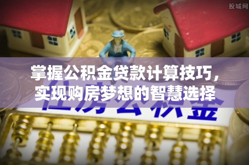 城市掌握公积金贷款计算技巧，实现购房梦想的智慧选择