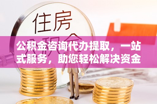 城市公积金咨询代办提取，一站式服务，助您轻松解决资金难题