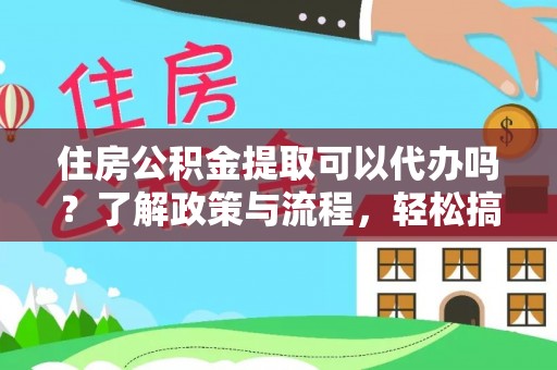 城市住房公积金提取可以代办吗？了解政策与流程，轻松搞定公积金提取