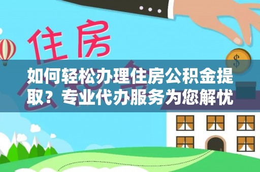 城市如何轻松办理住房公积金提取？专业代办服务为您解忧