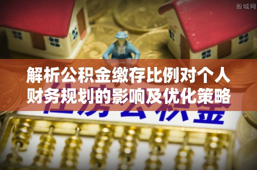 城市解析公积金缴存比例对个人财务规划的影响及优化策略