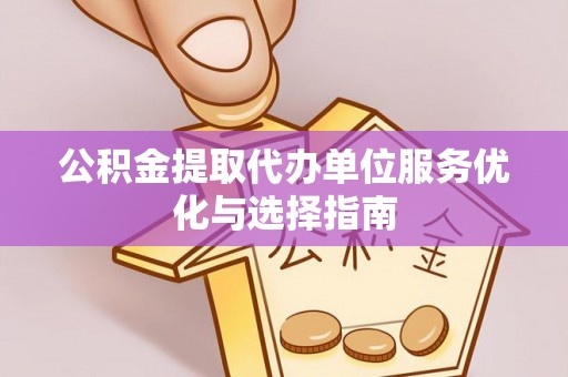 城市公积金提取代办单位服务优化与选择指南