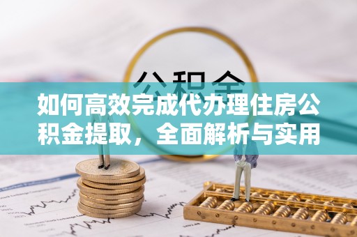 城市如何高效完成代办理住房公积金提取，全面解析与实用技巧