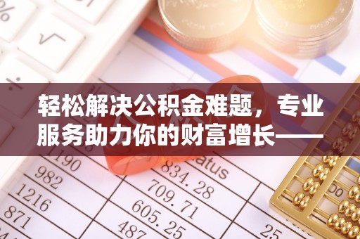 城市轻松解决公积金难题，专业服务助力你的财富增长——代办公积金提取