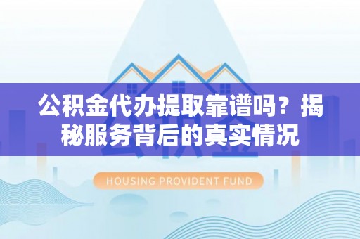 城市公积金代办提取靠谱吗？揭秘服务背后的真实情况