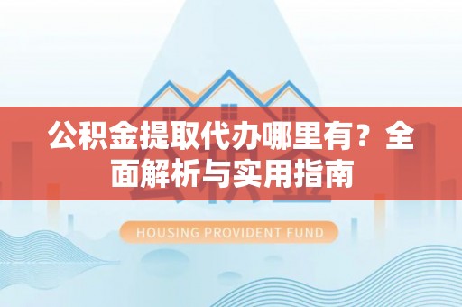 城市公积金提取代办哪里有？全面解析与实用指南