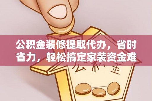 城市公积金装修提取代办，省时省力，轻松搞定家装资金难题