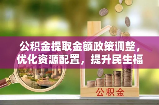 城市公积金提取金额政策调整，优化资源配置，提升民生福祉