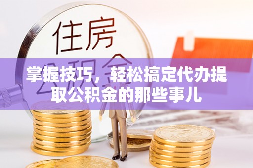 城市掌握技巧，轻松搞定代办提取公积金的那些事儿