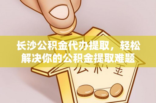 城市长沙公积金代办提取，轻松解决你的公积金提取难题