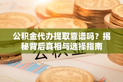 城市公积金代办提取靠谱吗？揭秘背后真相与选择指南
