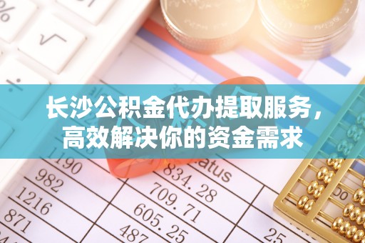 城市长沙公积金代办提取服务，高效解决你的资金需求